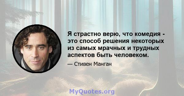 Я страстно верю, что комедия - это способ решения некоторых из самых мрачных и трудных аспектов быть человеком.