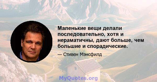 Маленькие вещи делали последовательно, хотя и нераматичны, дают больше, чем большие и спорадические.