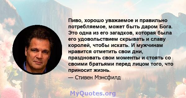 Пиво, хорошо уважаемое и правильно потребляемое, может быть даром Бога. Это одна из его загадков, которая была его удовольствием скрывать и славу королей, чтобы искать. И мужчинам нравится отметить свои дни, праздновать 