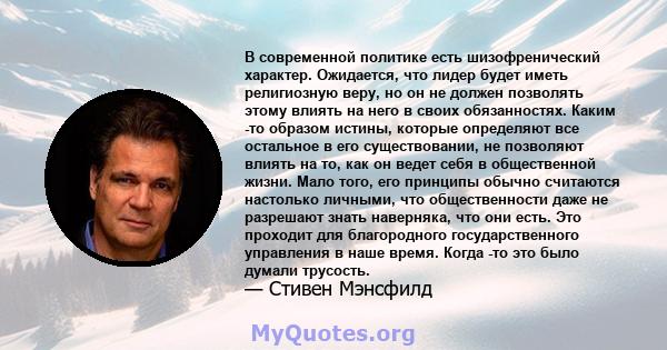 В современной политике есть шизофренический характер. Ожидается, что лидер будет иметь религиозную веру, но он не должен позволять этому влиять на него в своих обязанностях. Каким -то образом истины, которые определяют