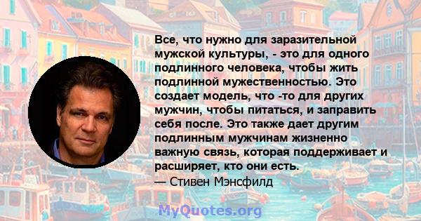 Все, что нужно для заразительной мужской культуры, - это для одного подлинного человека, чтобы жить подлинной мужественностью. Это создает модель, что -то для других мужчин, чтобы питаться, и заправить себя после. Это