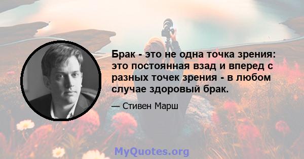 Брак - это не одна точка зрения: это постоянная взад и вперед с разных точек зрения - в любом случае здоровый брак.