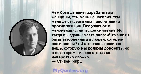 Чем больше денег зарабатывают женщины, тем меньше насилия, тем меньше сексуальных преступлений против женщин. Все ужасное и женоненавистническое снижение. Но тогда вы здесь имеете дело: «Что значит быть влюбленным в