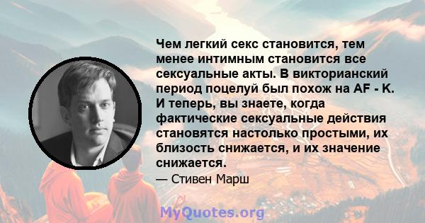 Чем легкий секс становится, тем менее интимным становится все сексуальные акты. В викторианский период поцелуй был похож на AF - K. И теперь, вы знаете, когда фактические сексуальные действия становятся настолько