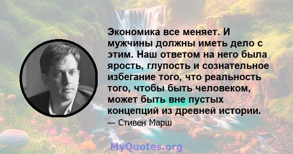 Экономика все меняет. И мужчины должны иметь дело с этим. Наш ответом на него была ярость, глупость и сознательное избегание того, что реальность того, чтобы быть человеком, может быть вне пустых концепций из древней