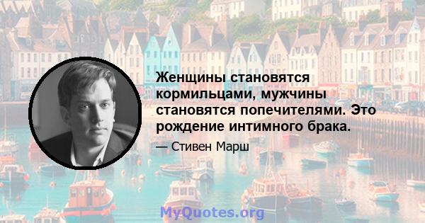 Женщины становятся кормильцами, мужчины становятся попечителями. Это рождение интимного брака.