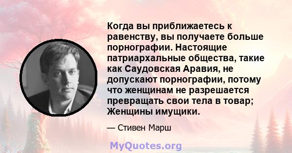 Когда вы приближаетесь к равенству, вы получаете больше порнографии. Настоящие патриархальные общества, такие как Саудовская Аравия, не допускают порнографии, потому что женщинам не разрешается превращать свои тела в