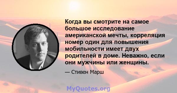 Когда вы смотрите на самое большое исследование американской мечты, корреляция номер один для повышения мобильности имеет двух родителей в доме. Неважно, если они мужчины или женщины.