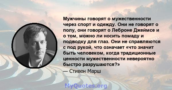 Мужчины говорят о мужественности через спорт и одежду. Они не говорят о полу, они говорят о Леброне Джеймсе и о том, можно ли носить помаду и подводку для глаз. Они не справляются с под рукой, что означает «что значит