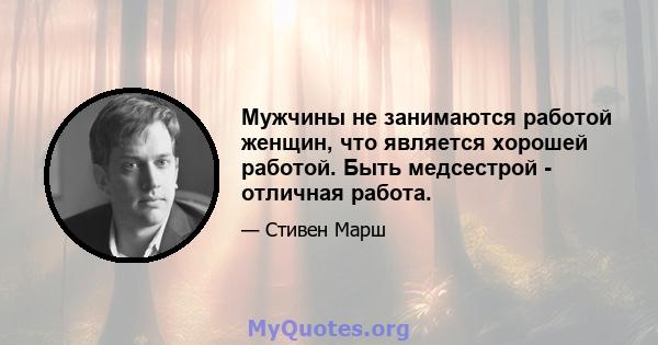 Мужчины не занимаются работой женщин, что является хорошей работой. Быть медсестрой - отличная работа.