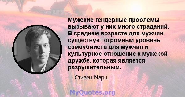 Мужские гендерные проблемы вызывают у них много страданий. В среднем возрасте для мужчин существует огромный уровень самоубийств для мужчин и культурное отношение к мужской дружбе, которая является разрушительным.