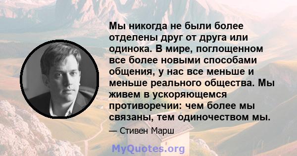 Мы никогда не были более отделены друг от друга или одинока. В мире, поглощенном все более новыми способами общения, у нас все меньше и меньше реального общества. Мы живем в ускоряющемся противоречии: чем более мы