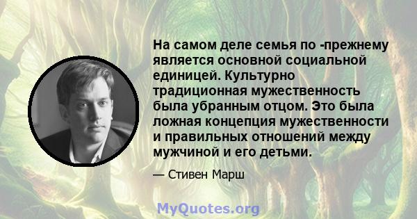 На самом деле семья по -прежнему является основной социальной единицей. Культурно традиционная мужественность была убранным отцом. Это была ложная концепция мужественности и правильных отношений между мужчиной и его