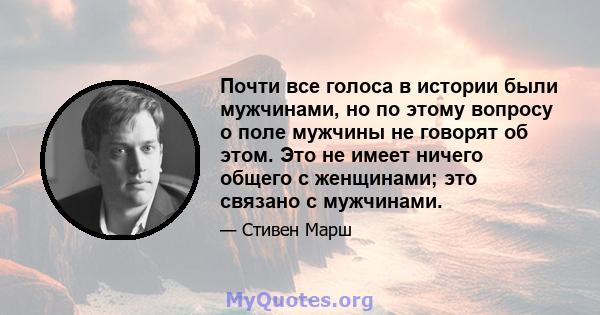 Почти все голоса в истории были мужчинами, но по этому вопросу о поле мужчины не говорят об этом. Это не имеет ничего общего с женщинами; это связано с мужчинами.