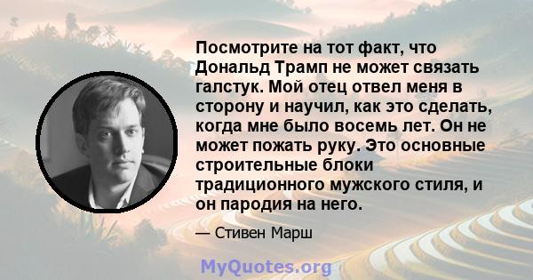 Посмотрите на тот факт, что Дональд Трамп не может связать галстук. Мой отец отвел меня в сторону и научил, как это сделать, когда мне было восемь лет. Он не может пожать руку. Это основные строительные блоки