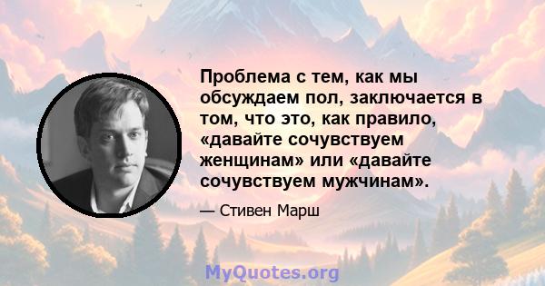 Проблема с тем, как мы обсуждаем пол, заключается в том, что это, как правило, «давайте сочувствуем женщинам» или «давайте сочувствуем мужчинам».