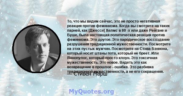 То, что мы видим сейчас, это не просто негативная реакция против феминизма. Когда вы смотрите на таких парней, как [Джесси] Хелмс в 80 -х или даже Рейгане и Буше, была настоящая политическая реакция против феминизма.