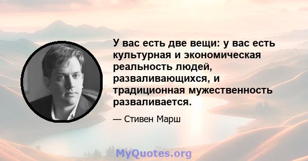 У вас есть две вещи: у вас есть культурная и экономическая реальность людей, разваливающихся, и традиционная мужественность разваливается.