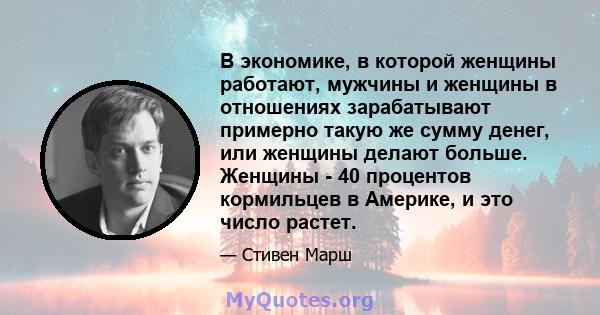 В экономике, в которой женщины работают, мужчины и женщины в отношениях зарабатывают примерно такую ​​же сумму денег, или женщины делают больше. Женщины - 40 процентов кормильцев в Америке, и это число растет.