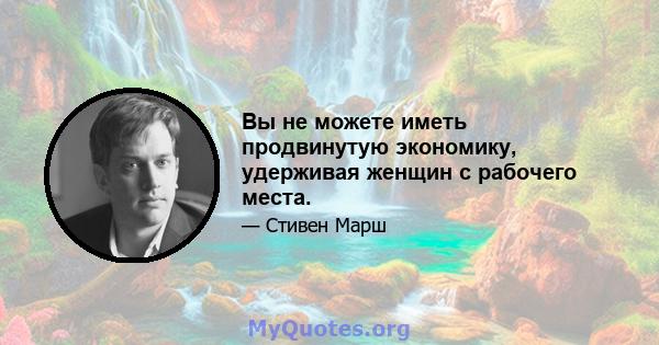 Вы не можете иметь продвинутую экономику, удерживая женщин с рабочего места.