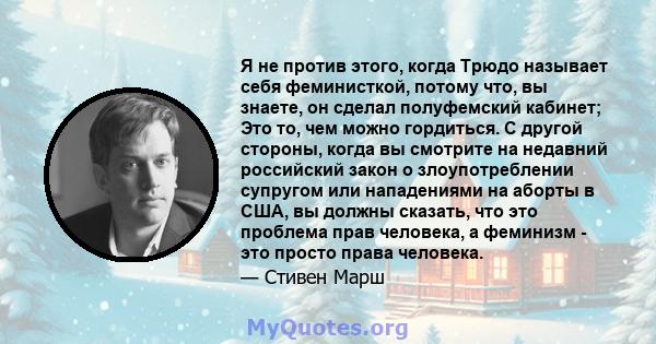 Я не против этого, когда Трюдо называет себя феминисткой, потому что, вы знаете, он сделал полуфемский кабинет; Это то, чем можно гордиться. С другой стороны, когда вы смотрите на недавний российский закон о