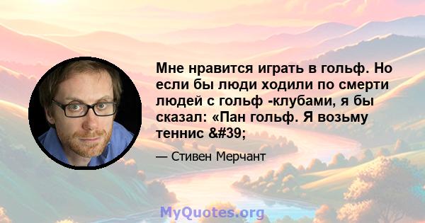 Мне нравится играть в гольф. Но если бы люди ходили по смерти людей с гольф -клубами, я бы сказал: «Пан гольф. Я возьму теннис '