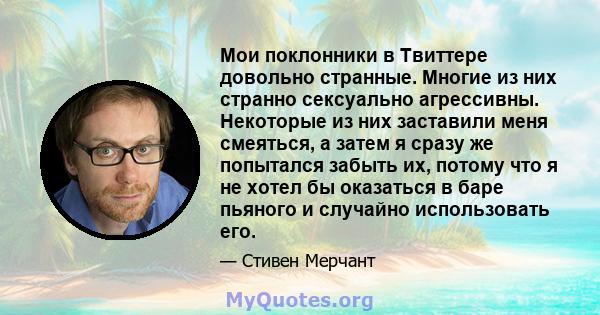 Мои поклонники в Твиттере довольно странные. Многие из них странно сексуально агрессивны. Некоторые из них заставили меня смеяться, а затем я сразу же попытался забыть их, потому что я не хотел бы оказаться в баре