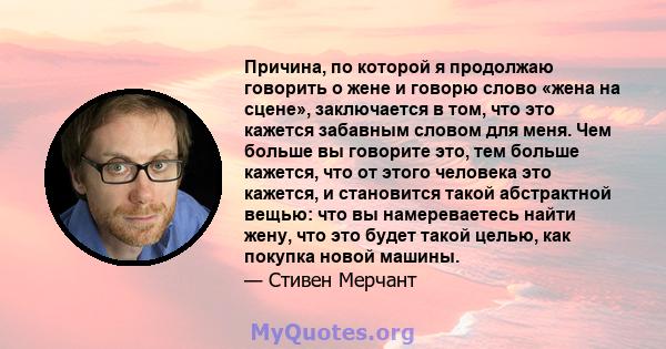 Причина, по которой я продолжаю говорить о жене и говорю слово «жена на сцене», заключается в том, что это кажется забавным словом для меня. Чем больше вы говорите это, тем больше кажется, что от этого человека это