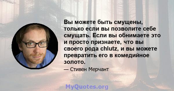 Вы можете быть смущены, только если вы позволите себе смущать. Если вы обнимаете это и просто признаете, что вы своего рода chlutz, и вы можете превратить его в комедийное золото.