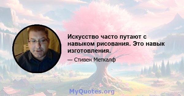 Искусство часто путают с навыком рисования. Это навык изготовления.