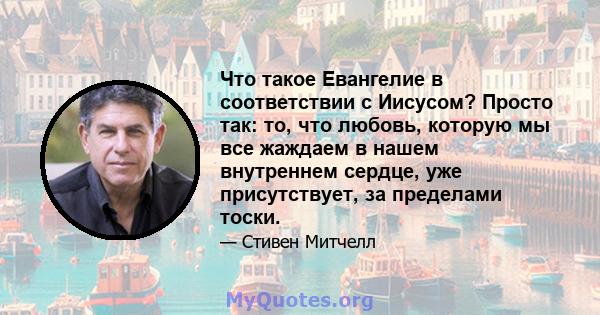 Что такое Евангелие в соответствии с Иисусом? Просто так: то, что любовь, которую мы все жаждаем в нашем внутреннем сердце, уже присутствует, за пределами тоски.