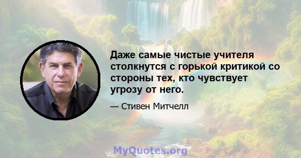 Даже самые чистые учителя столкнутся с горькой критикой со стороны тех, кто чувствует угрозу от него.