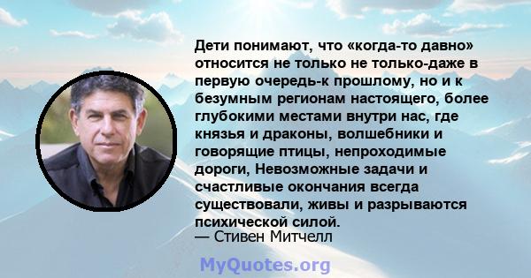 Дети понимают, что «когда-то давно» относится не только не только-даже в первую очередь-к прошлому, но и к безумным регионам настоящего, более глубокими местами внутри нас, где князья и драконы, волшебники и говорящие