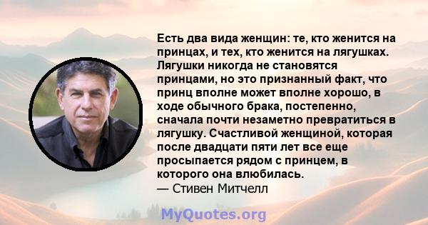 Есть два вида женщин: те, кто женится на принцах, и тех, кто женится на лягушках. Лягушки никогда не становятся принцами, но это признанный факт, что принц вполне может вполне хорошо, в ходе обычного брака, постепенно,