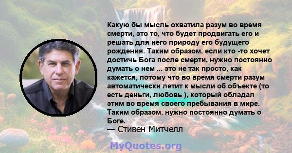 Какую бы мысль охватила разум во время смерти, это то, что будет продвигать его и решать для него природу его будущего рождения. Таким образом, если кто -то хочет достичь Бога после смерти, нужно постоянно думать о нем