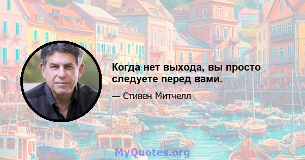 Когда нет выхода, вы просто следуете перед вами.