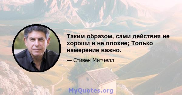 Таким образом, сами действия не хороши и не плохие; Только намерение важно.