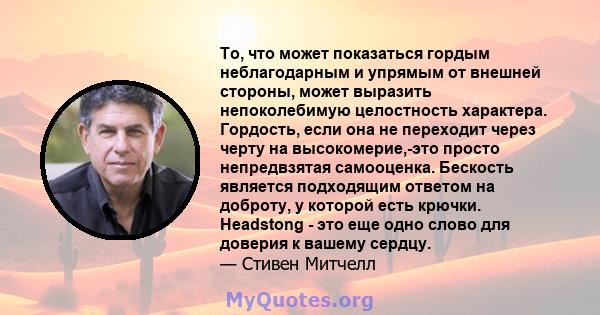 То, что может показаться гордым неблагодарным и упрямым от внешней стороны, может выразить непоколебимую целостность характера. Гордость, если она не переходит через черту на высокомерие,-это просто непредвзятая