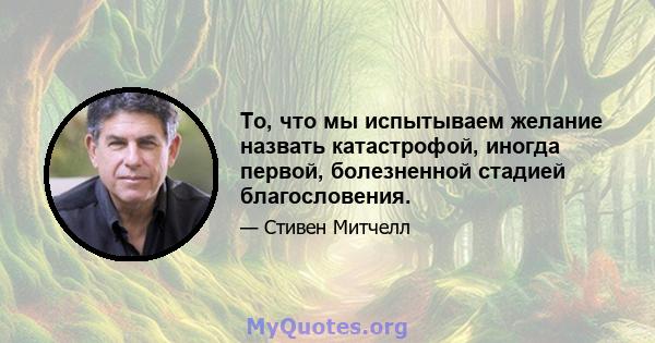 То, что мы испытываем желание назвать катастрофой, иногда первой, болезненной стадией благословения.