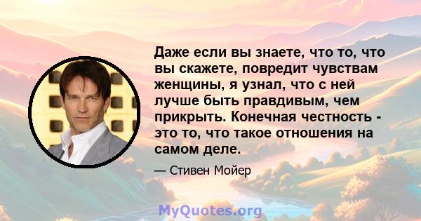 Даже если вы знаете, что то, что вы скажете, повредит чувствам женщины, я узнал, что с ней лучше быть правдивым, чем прикрыть. Конечная честность - это то, что такое отношения на самом деле.