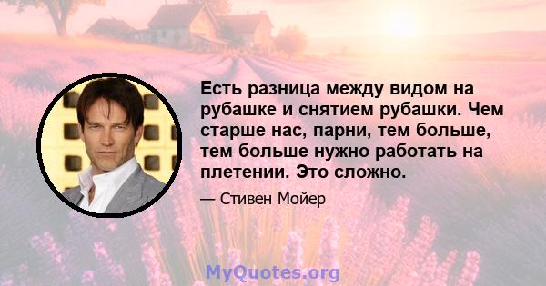 Есть разница между видом на рубашке и снятием рубашки. Чем старше нас, парни, тем больше, тем больше нужно работать на плетении. Это сложно.