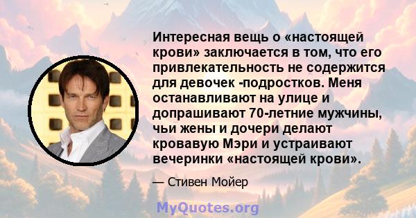 Интересная вещь о «настоящей крови» заключается в том, что его привлекательность не содержится для девочек -подростков. Меня останавливают на улице и допрашивают 70-летние мужчины, чьи жены и дочери делают кровавую Мэри 