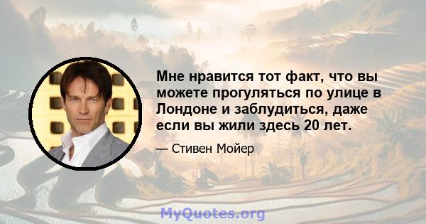 Мне нравится тот факт, что вы можете прогуляться по улице в Лондоне и заблудиться, даже если вы жили здесь 20 лет.