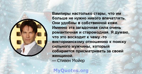 Вампиры настолько стары, что им больше не нужно никого впечатлять. Они удобны в собственной коже. Именно эта загадочная сила очень романтичная и старомодная. Я думаю, что это восходит к чему -то викторианскому отношению 