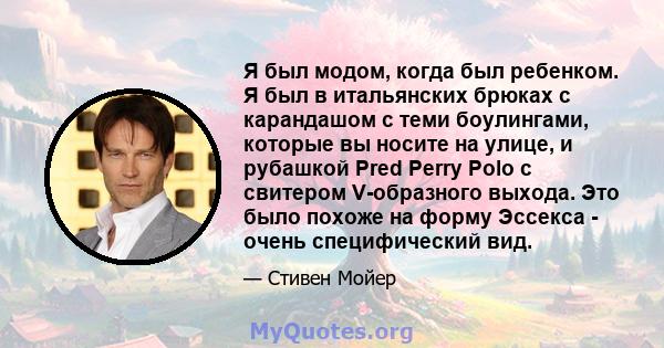 Я был модом, когда был ребенком. Я был в итальянских брюках с карандашом с теми боулингами, которые вы носите на улице, и рубашкой Pred Perry Polo с свитером V-образного выхода. Это было похоже на форму Эссекса - очень