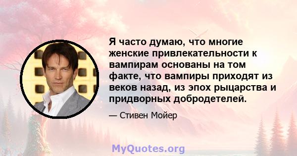 Я часто думаю, что многие женские привлекательности к вампирам основаны на том факте, что вампиры приходят из веков назад, из эпох рыцарства и придворных добродетелей.