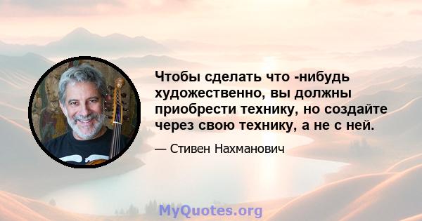 Чтобы сделать что -нибудь художественно, вы должны приобрести технику, но создайте через свою технику, а не с ней.