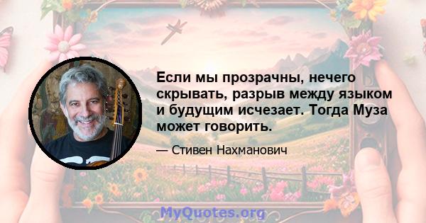 Если мы прозрачны, нечего скрывать, разрыв между языком и будущим исчезает. Тогда Муза может говорить.