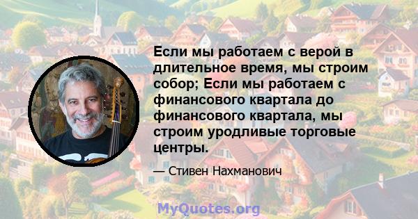 Если мы работаем с верой в длительное время, мы строим собор; Если мы работаем с финансового квартала до финансового квартала, мы строим уродливые торговые центры.