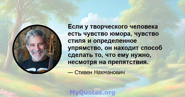 Если у творческого человека есть чувство юмора, чувство стиля и определенное упрямство, он находит способ сделать то, что ему нужно, несмотря на препятствия.